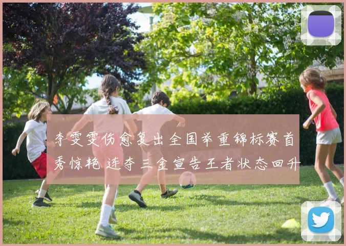 李雯雯伤愈复出全国举重锦标赛首秀惊艳 连夺三金宣告王者状态回升