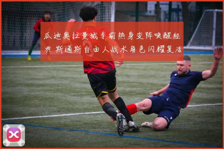 瓜迪奥拉曼城季前热身变阵唤醒经典 斯通斯自由人战术角色闪耀复活