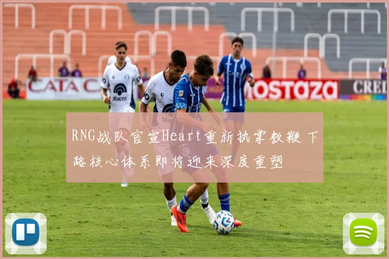 RNG战队官宣Heart重新执掌教鞭 下路核心体系即将迎来深度重塑