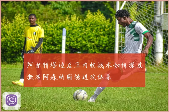 阿尔特塔边后卫内收战术如何深度激活阿森纳前场进攻体系