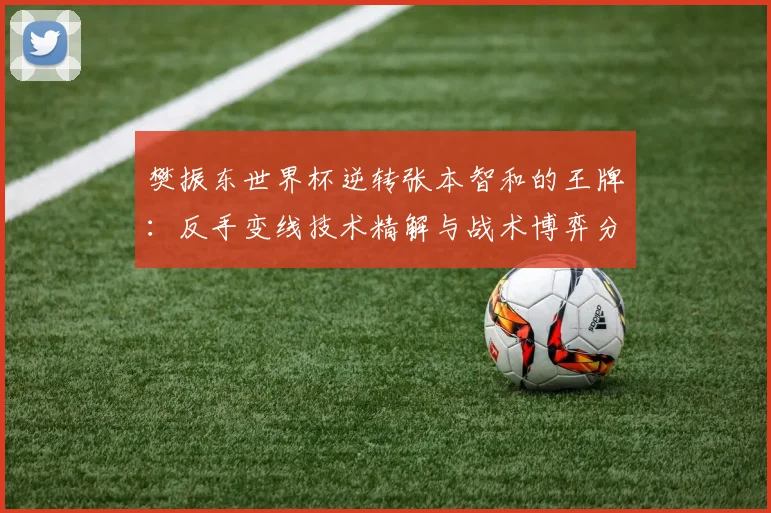 樊振东世界杯逆转张本智和的王牌:反手变线技术精解与战术博弈分析
