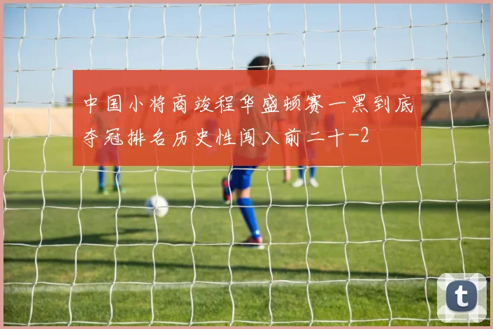 中国小将商竣程华盛顿赛一黑到底夺冠排名历史性闯入前二十