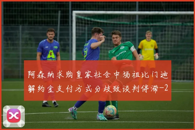 阿森纳求购皇家社会中场祖比门迪解约金支付方式分歧致谈判停滞