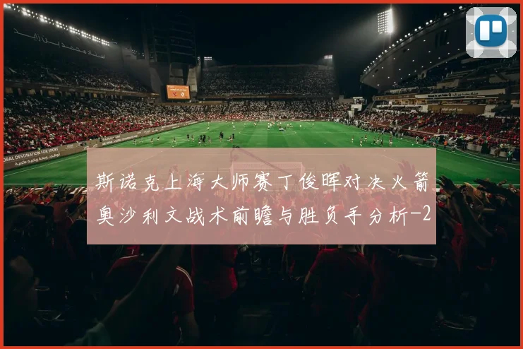 斯诺克上海大师赛丁俊晖对决火箭奥沙利文战术前瞻与胜负手分析