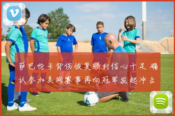 萨巴伦卡背伤恢复顺利信心十足 确认参加美网赛事再向冠军发起冲击
