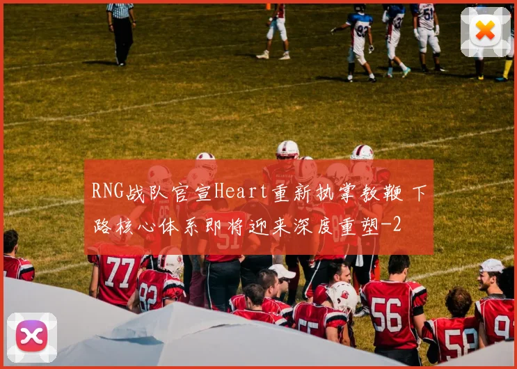 RNG战队官宣Heart重新执掌教鞭 下路核心体系即将迎来深度重塑
