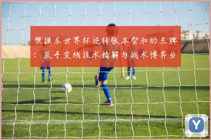 樊振东世界杯逆转张本智和的王牌：反手变线技术精解与战术博弈分析