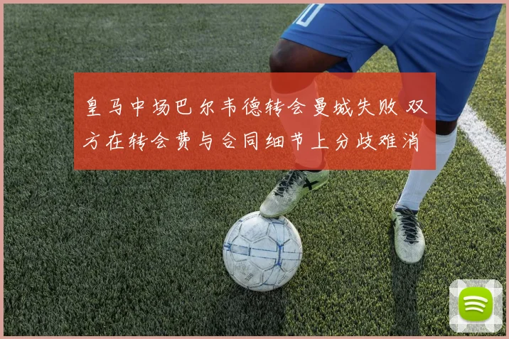 皇马中场巴尔韦德转会曼城失败 双方在转会费与合同细节上分歧难消