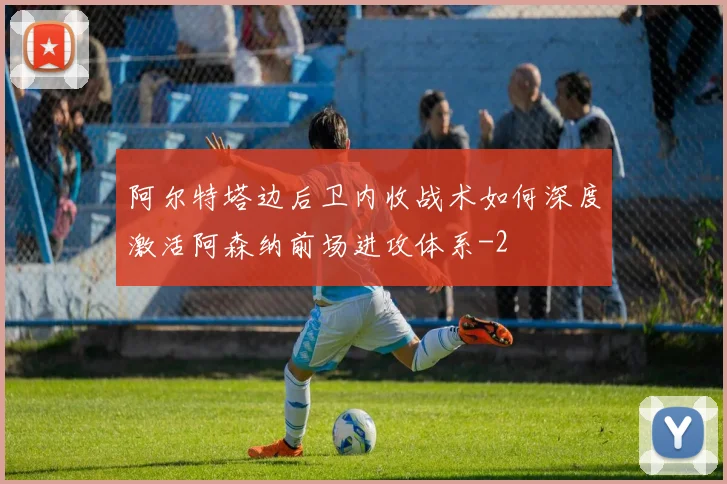 阿尔特塔边后卫内收战术如何深度激活阿森纳前场进攻体系