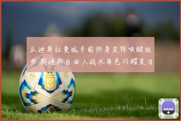 瓜迪奥拉曼城季前热身变阵唤醒经典 斯通斯自由人战术角色闪耀复活