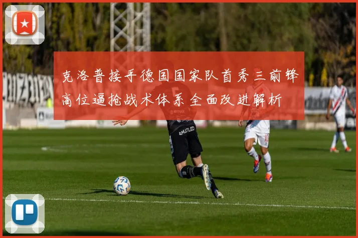 克洛普接手德国国家队首秀三前锋高位逼抢战术体系全面改进解析