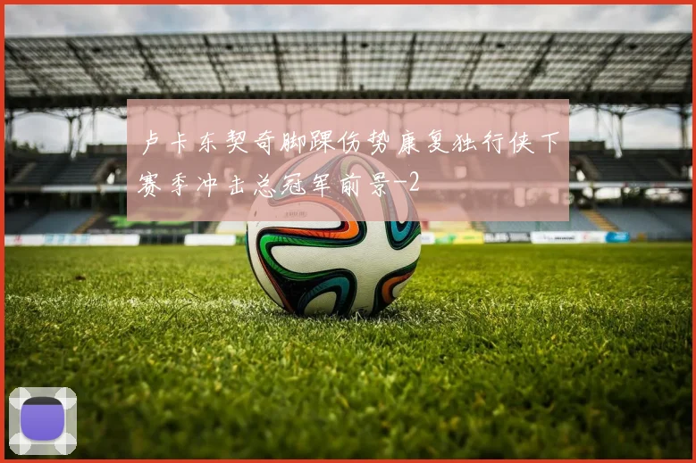 卢卡东契奇脚踝伤势康复独行侠下赛季冲击总冠军前景