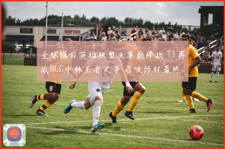 全球瞩目英雄联盟决赛巅峰战 T1再战BLG中韩王者之争 召唤师杯最终归属深度解析