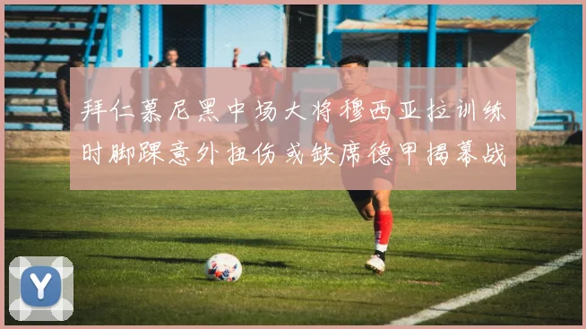 拜仁慕尼黑中场大将穆西亚拉训练时脚踝意外扭伤或缺席德甲揭幕战