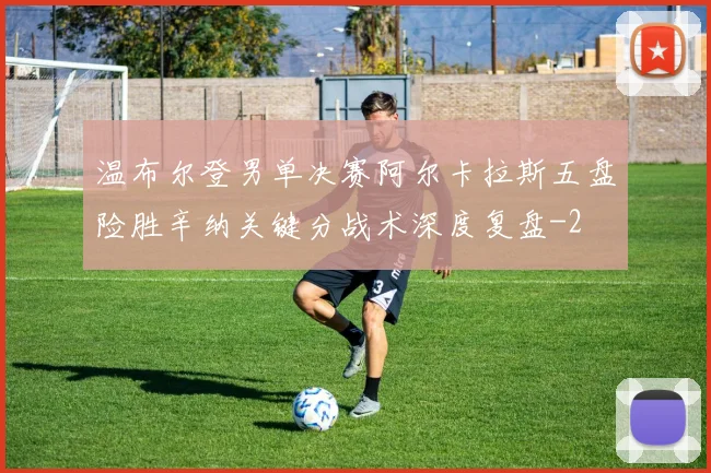 温布尔登男单决赛阿尔卡拉斯五盘险胜辛纳关键分战术深度复盘