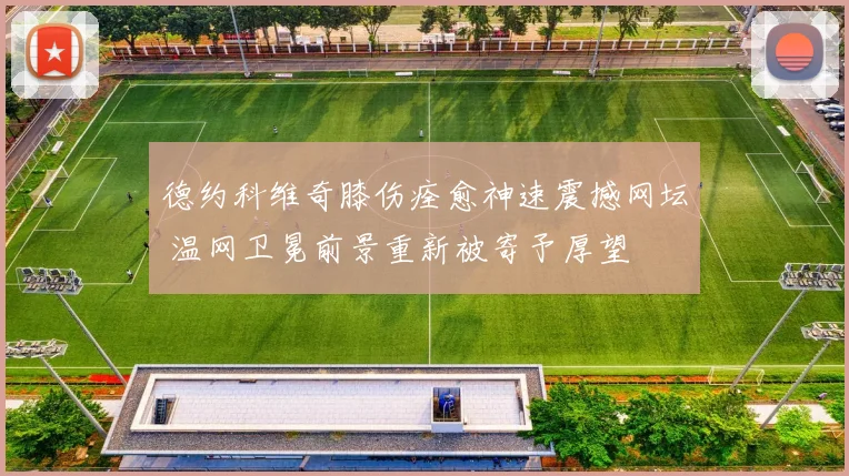 德约科维奇膝伤痊愈神速震撼网坛 温网卫冕前景重新被寄予厚望