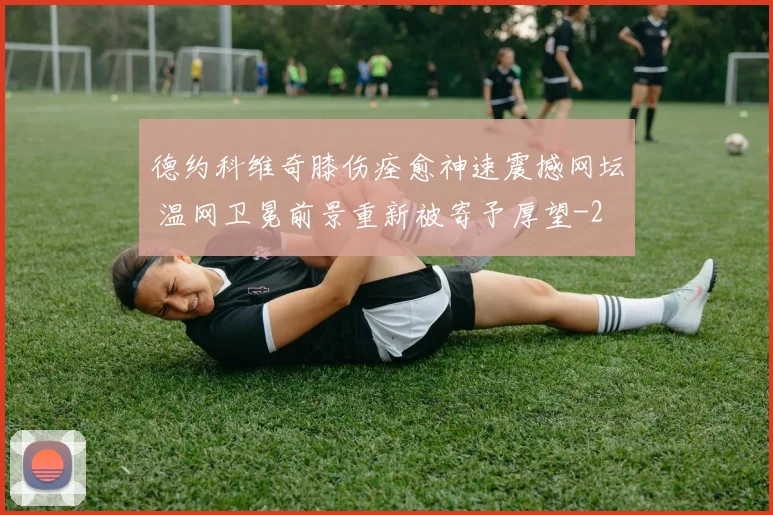 德约科维奇膝伤痊愈神速震撼网坛 温网卫冕前景重新被寄予厚望